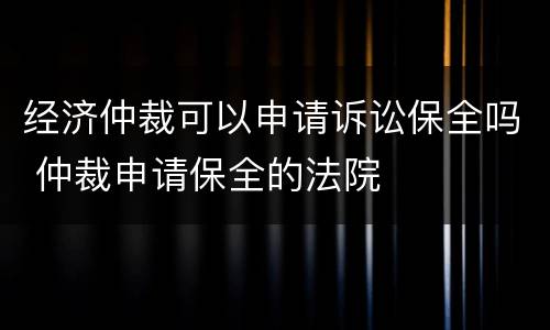 经济仲裁可以申请诉讼保全吗 仲裁申请保全的法院