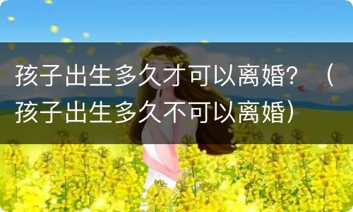 孩子出生多久才可以离婚？（孩子出生多久不可以离婚）