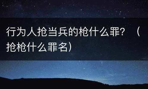 行为人抢当兵的枪什么罪？（抢枪什么罪名）