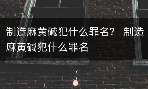 制造麻黄碱犯什么罪名？ 制造麻黄碱犯什么罪名