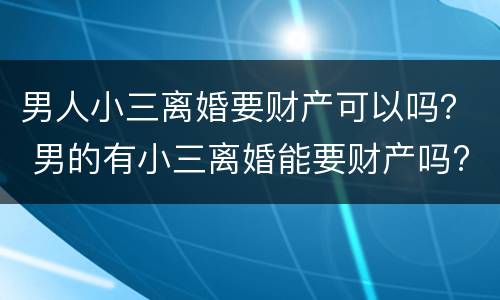 男人小三离婚要财产可以吗？ 男的有小三离婚能要财产吗?