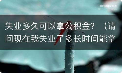 失业多久可以拿公积金？（请问现在我失业了多长时间能拿公积金）