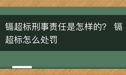 镉超标刑事责任是怎样的？ 镉超标怎么处罚