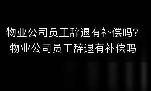 物业公司员工辞退有补偿吗？ 物业公司员工辞退有补偿吗