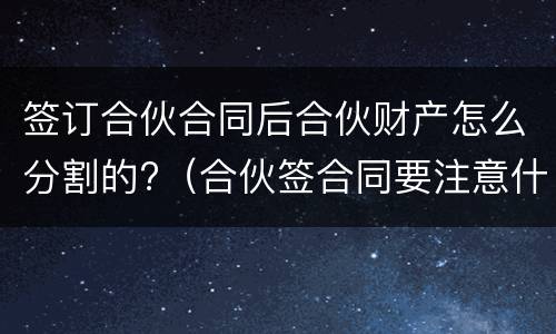 签订合伙合同后合伙财产怎么分割的?（合伙签合同要注意什么）