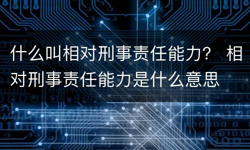 什么叫相对刑事责任能力？ 相对刑事责任能力是什么意思