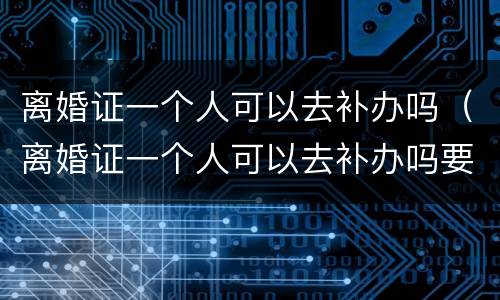 离婚证一个人可以去补办吗（离婚证一个人可以去补办吗要多少钱）