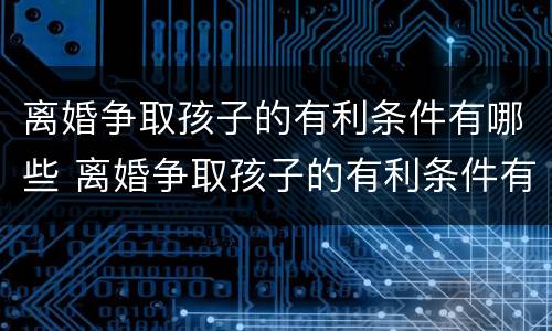 离婚争取孩子的有利条件有哪些 离婚争取孩子的有利条件有哪些要求