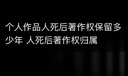 个人作品人死后著作权保留多少年 人死后著作权归属