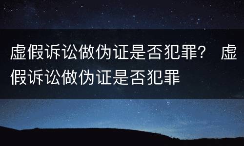 虚假诉讼做伪证是否犯罪？ 虚假诉讼做伪证是否犯罪