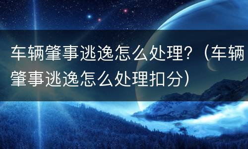 车辆肇事逃逸怎么处理?（车辆肇事逃逸怎么处理扣分）