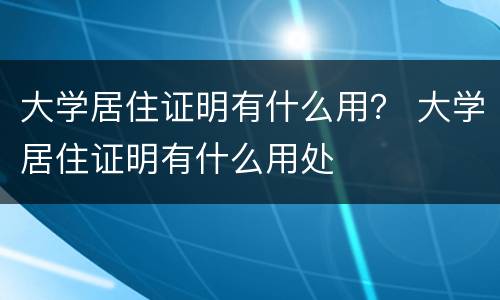 大学居住证明有什么用？ 大学居住证明有什么用处