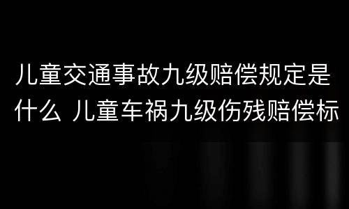 儿童交通事故九级赔偿规定是什么 儿童车祸九级伤残赔偿标准