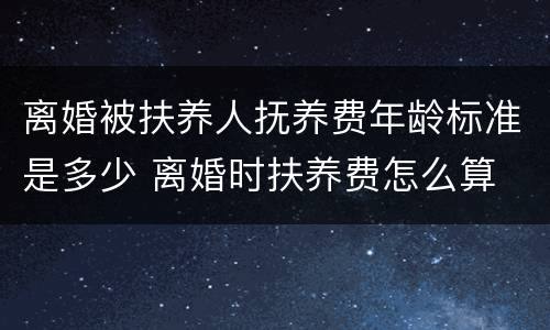 离婚被扶养人抚养费年龄标准是多少 离婚时扶养费怎么算