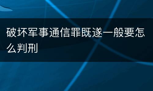 破坏军事通信罪既遂一般要怎么判刑