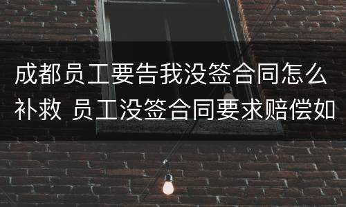 成都员工要告我没签合同怎么补救 员工没签合同要求赔偿如何反对