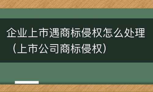 企业上市遇商标侵权怎么处理（上市公司商标侵权）