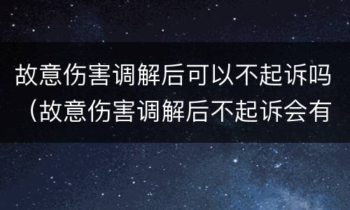 故意伤害调解后可以不起诉吗（故意伤害调解后不起诉会有案底吗）