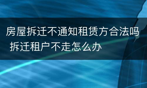 房屋拆迁不通知租赁方合法吗 拆迁租户不走怎么办