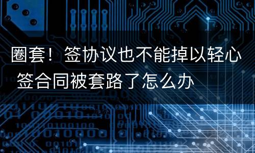 圈套！签协议也不能掉以轻心 签合同被套路了怎么办