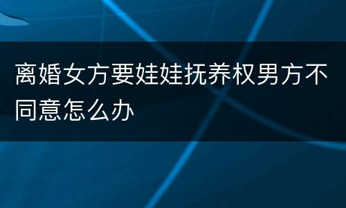 离婚女方要娃娃抚养权男方不同意怎么办