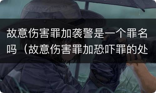 故意伤害罪加袭警是一个罪名吗（故意伤害罪加恐吓罪的处罚）