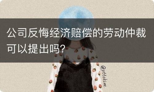 公司反悔经济赔偿的劳动仲裁可以提出吗？