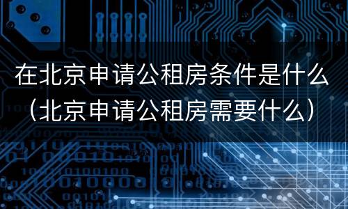 在北京申请公租房条件是什么（北京申请公租房需要什么）