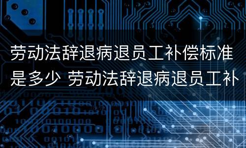 劳动法辞退病退员工补偿标准是多少 劳动法辞退病退员工补偿标准是多少啊