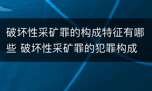 破坏性采矿罪的构成特征有哪些 破坏性采矿罪的犯罪构成