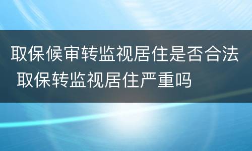 取保候审转监视居住是否合法 取保转监视居住严重吗