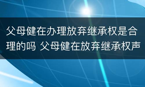 父母健在办理放弃继承权是合理的吗 父母健在放弃继承权声明书范本