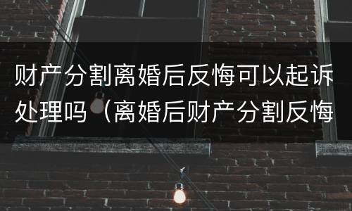 财产分割离婚后反悔可以起诉处理吗（离婚后财产分割反悔怎样起诉）