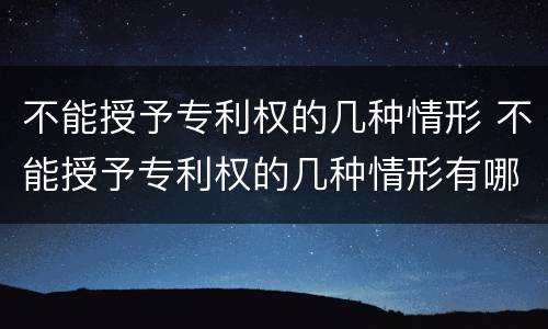 不能授予专利权的几种情形 不能授予专利权的几种情形有哪些