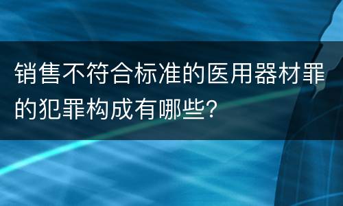 销售不符合标准的医用器材罪的犯罪构成有哪些？