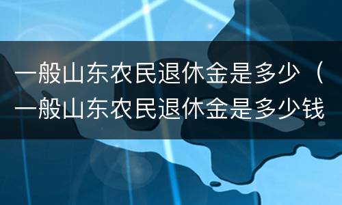 一般山东农民退休金是多少（一般山东农民退休金是多少钱）