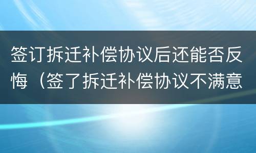 签订拆迁补偿协议后还能否反悔（签了拆迁补偿协议不满意能反悔吗）