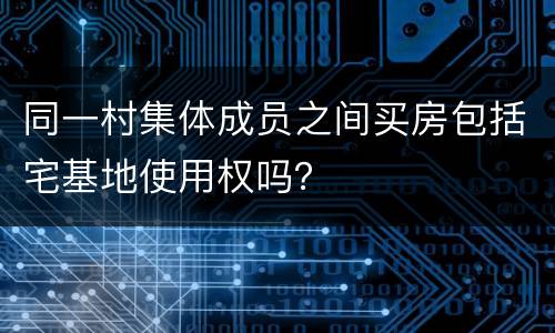 同一村集体成员之间买房包括宅基地使用权吗？