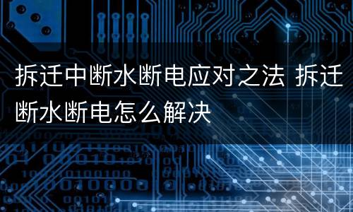 拆迁中断水断电应对之法 拆迁断水断电怎么解决