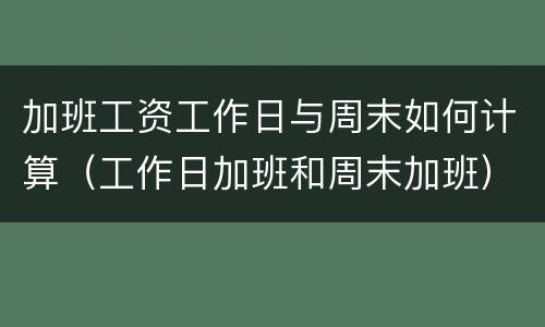 加班工资工作日与周末如何计算（工作日加班和周末加班）