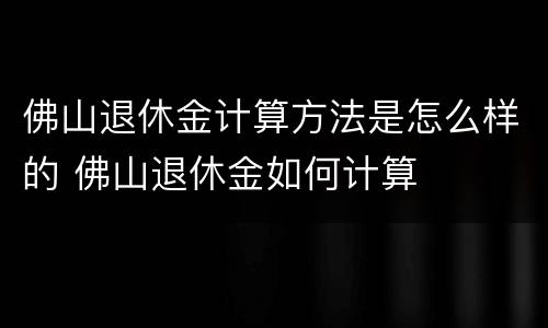 佛山退休金计算方法是怎么样的 佛山退休金如何计算