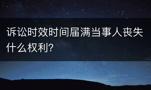 诉讼时效时间届满当事人丧失什么权利？