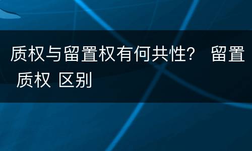 质权与留置权有何共性？ 留置 质权 区别