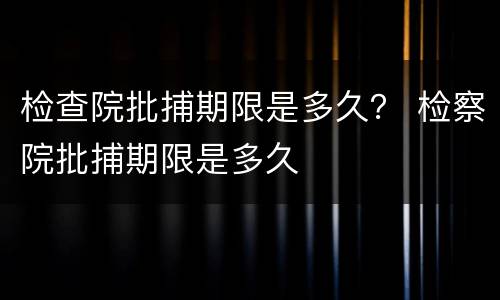 检查院批捕期限是多久？ 检察院批捕期限是多久