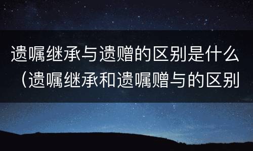 遗嘱继承与遗赠的区别是什么（遗嘱继承和遗嘱赠与的区别）