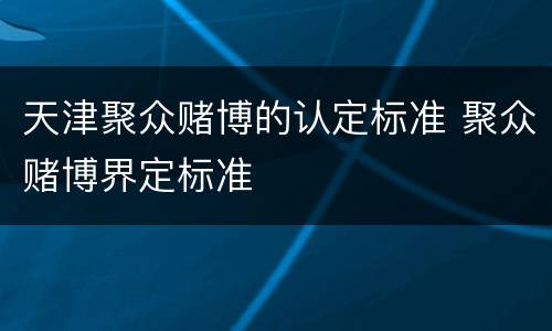 天津聚众赌博的认定标准 聚众赌博界定标准