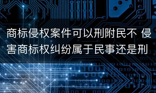 商标侵权案件可以刑附民不 侵害商标权纠纷属于民事还是刑事