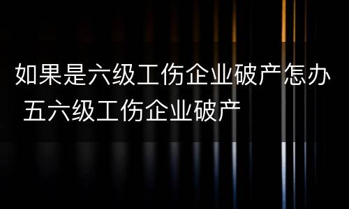 如果是六级工伤企业破产怎办 五六级工伤企业破产