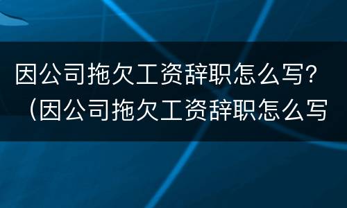 因公司拖欠工资辞职怎么写？（因公司拖欠工资辞职怎么写申请）