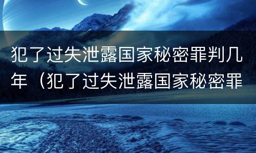 犯了过失泄露国家秘密罪判几年（犯了过失泄露国家秘密罪判几年以上）